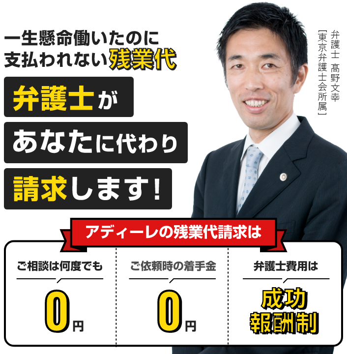 一生懸命働いたのに支払われない残業代　弁護士があなたに代わり請求します！アディーレの残業代請求はご相談は何度でも　0円　ご依頼時の着手金　0円　弁護士費用は成功報酬制